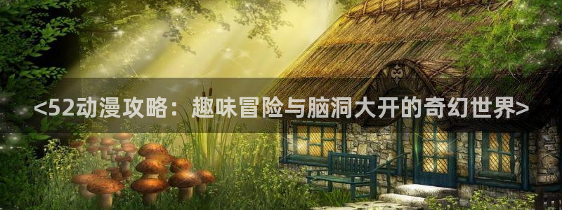 动漫天堂从哪下载安装：<52动漫攻略：趣味冒险与脑洞大开的奇幻世界>