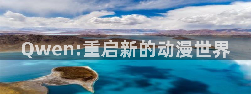 亚洲动漫天堂在线：Qwen:重启新的动漫世界